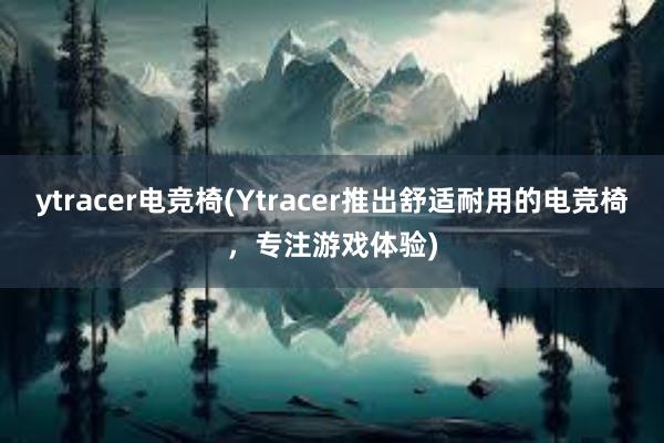 ytracer电竞椅(Ytracer推出舒适耐用的电竞椅，专注游戏体验)