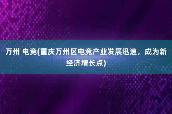 万州 电竞(重庆万州区电竞产业发展迅速，成为新经济增长点)