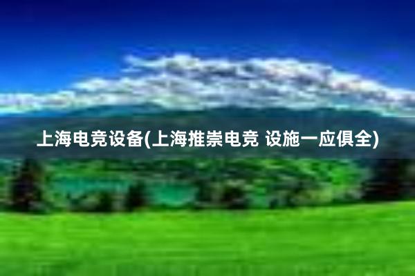 上海电竞设备(上海推崇电竞 设施一应俱全)