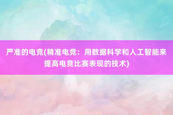 严准的电竞(精准电竞：用数据科学和人工智能来提高电竞比赛表现的技术)