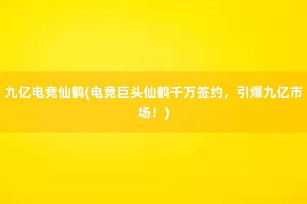 九亿电竞仙鹤(电竞巨头仙鹤千万签约，引爆九亿市场！)