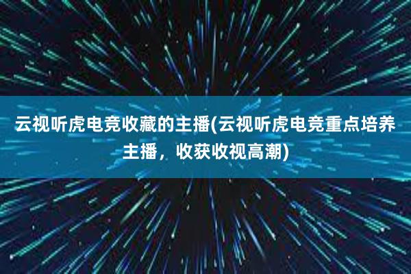 云视听虎电竞收藏的主播(云视听虎电竞重点培养主播，收获收视高潮)