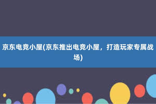 京东电竞小屋(京东推出电竞小屋，打造玩家专属战场)