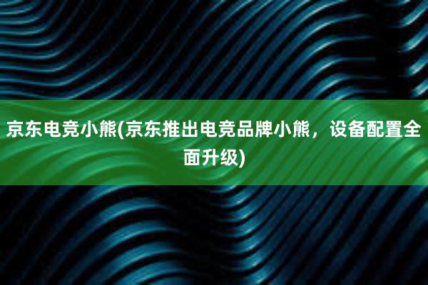 京东电竞小熊(京东推出电竞品牌小熊，设备配置全面升级)