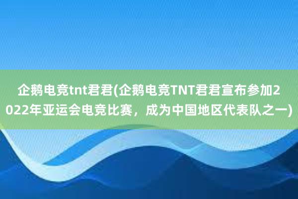 企鹅电竞tnt君君(企鹅电竞TNT君君宣布参加2022年亚运会电竞比赛，成为中国地区代表队之一)