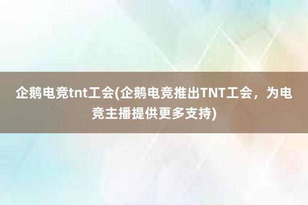 企鹅电竞tnt工会(企鹅电竞推出TNT工会，为电竞主播提供更多支持)