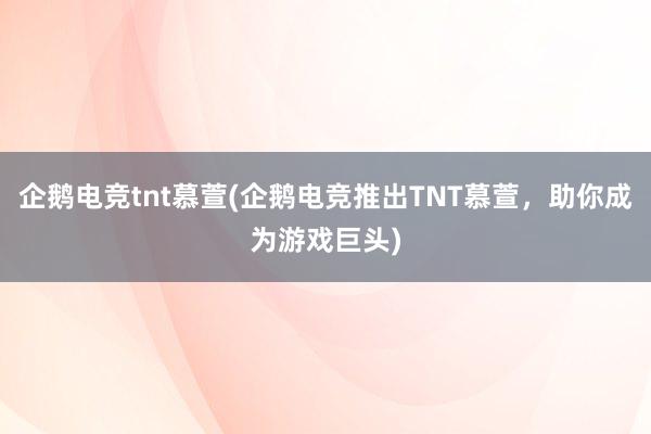 企鹅电竞tnt慕萱(企鹅电竞推出TNT慕萱，助你成为游戏巨头)