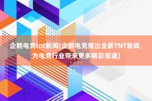 企鹅电竞tnt新闻(企鹅电竞推出全新TNT新闻，为电竞行业带来更多精彩报道)