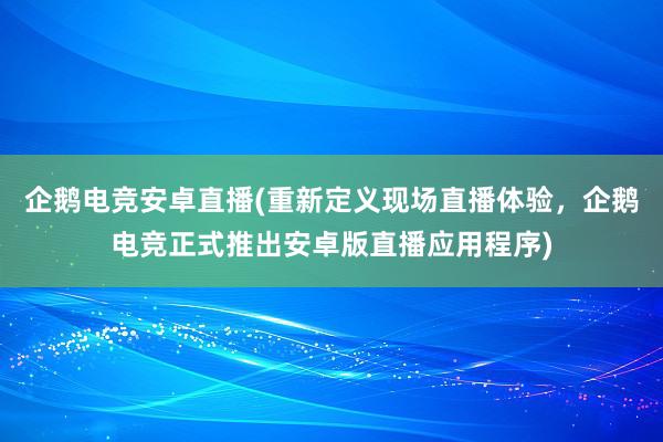 企鹅电竞安卓直播(重新定义现场直播体验，企鹅电竞正式推出安卓版直播应用程序)