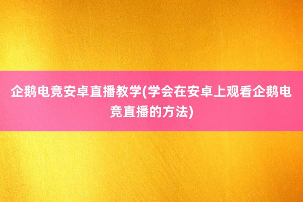 企鹅电竞安卓直播教学(学会在安卓上观看企鹅电竞直播的方法)