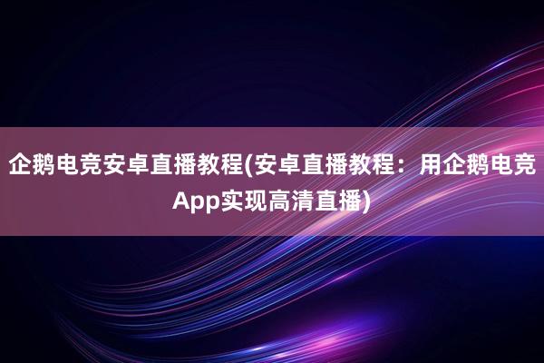 企鹅电竞安卓直播教程(安卓直播教程：用企鹅电竞App实现高清直播)