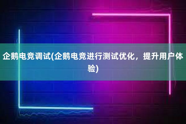 企鹅电竞调试(企鹅电竞进行测试优化，提升用户体验)