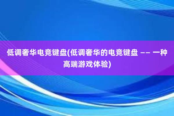 低调奢华电竞键盘(低调奢华的电竞键盘 —— 一种高端游戏体验)