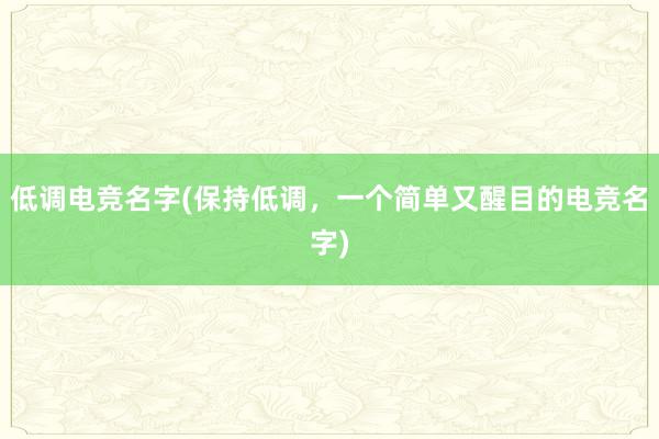 低调电竞名字(保持低调，一个简单又醒目的电竞名字)