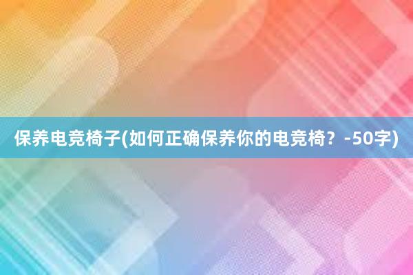 保养电竞椅子(如何正确保养你的电竞椅？-50字)