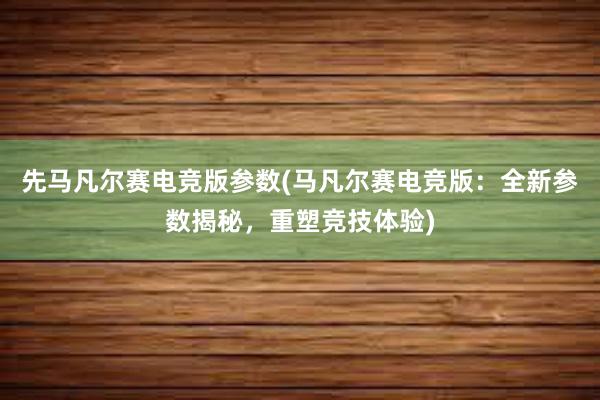 先马凡尔赛电竞版参数(马凡尔赛电竞版：全新参数揭秘，重塑竞技体验)