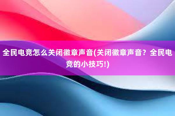 全民电竞怎么关闭徽章声音(关闭徽章声音？全民电竞的小技巧!)