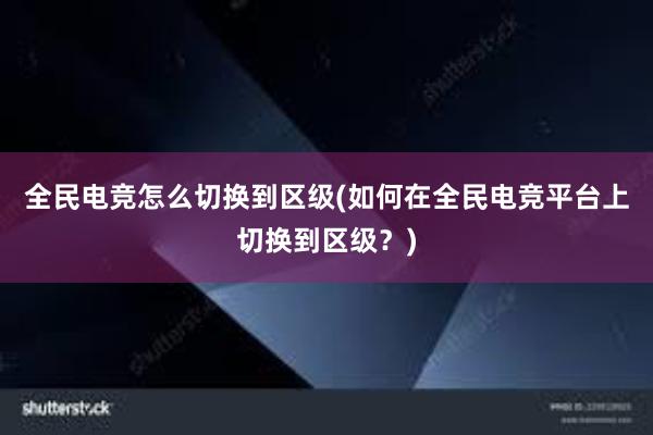 全民电竞怎么切换到区级(如何在全民电竞平台上切换到区级？)