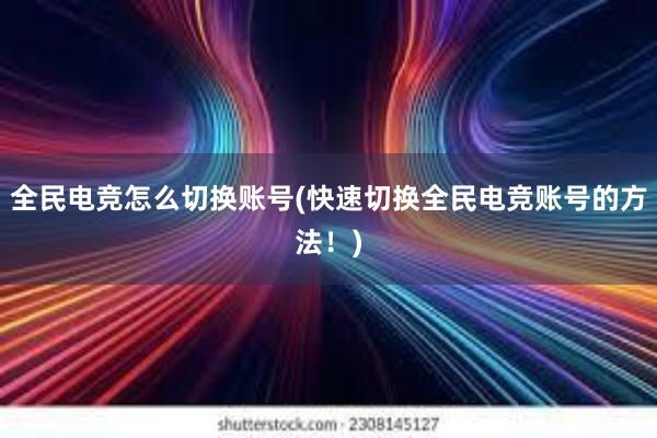 全民电竞怎么切换账号(快速切换全民电竞账号的方法！)