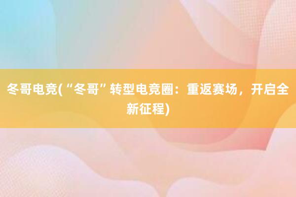 冬哥电竞(“冬哥”转型电竞圈：重返赛场，开启全新征程)