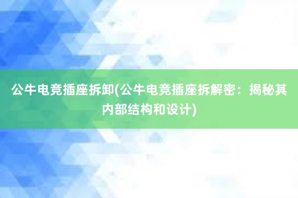 公牛电竞插座拆卸(公牛电竞插座拆解密：揭秘其内部结构和设计)