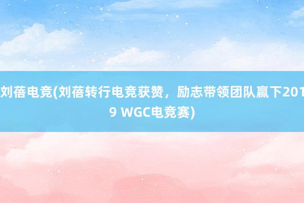 刘蓓电竞(刘蓓转行电竞获赞，励志带领团队赢下2019 WGC电竞赛)