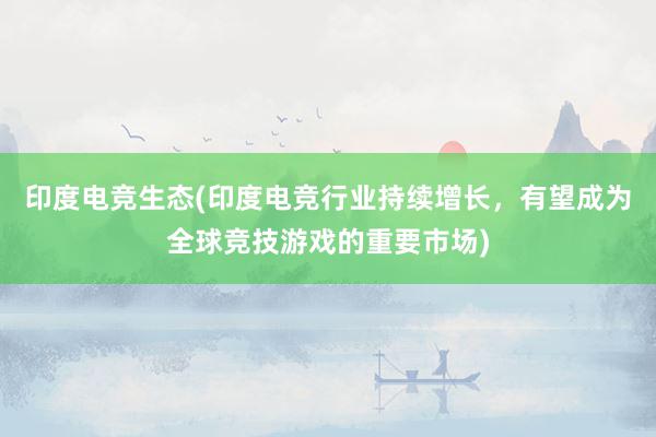 印度电竞生态(印度电竞行业持续增长，有望成为全球竞技游戏的重要市场)