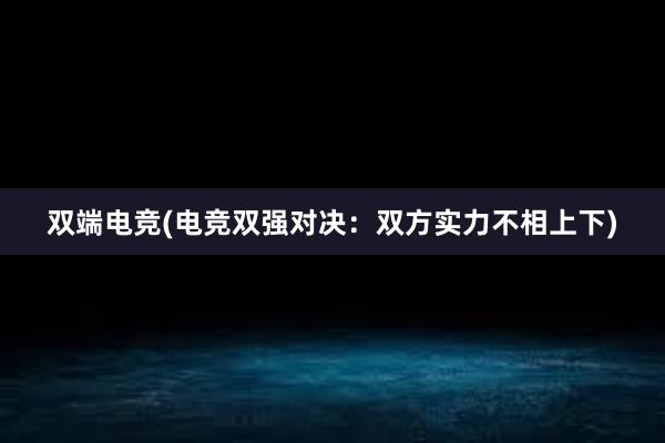 双端电竞(电竞双强对决：双方实力不相上下)