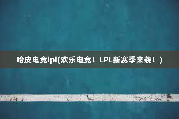 哈皮电竞lpl(欢乐电竞！LPL新赛季来袭！)