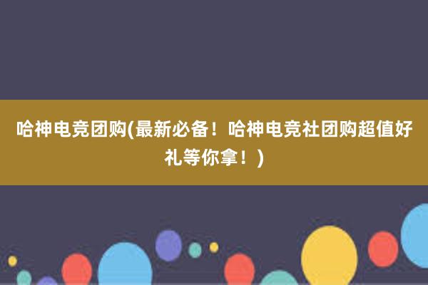 哈神电竞团购(最新必备！哈神电竞社团购超值好礼等你拿！)