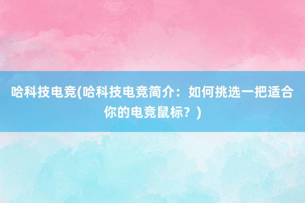 哈科技电竞(哈科技电竞简介：如何挑选一把适合你的电竞鼠标？)