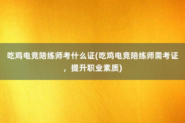 吃鸡电竞陪练师考什么证(吃鸡电竞陪练师需考证，提升职业素质)