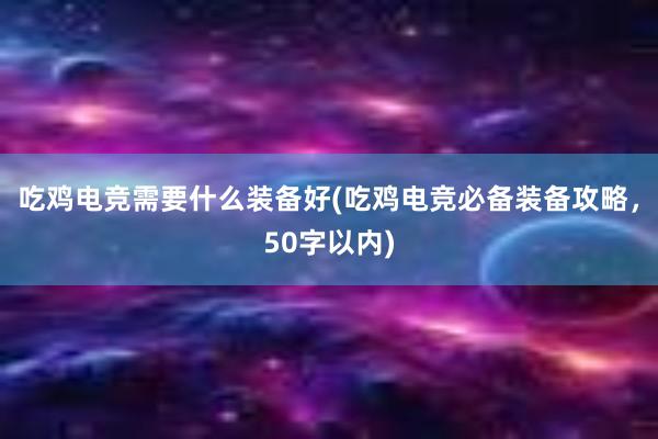 吃鸡电竞需要什么装备好(吃鸡电竞必备装备攻略，50字以内)