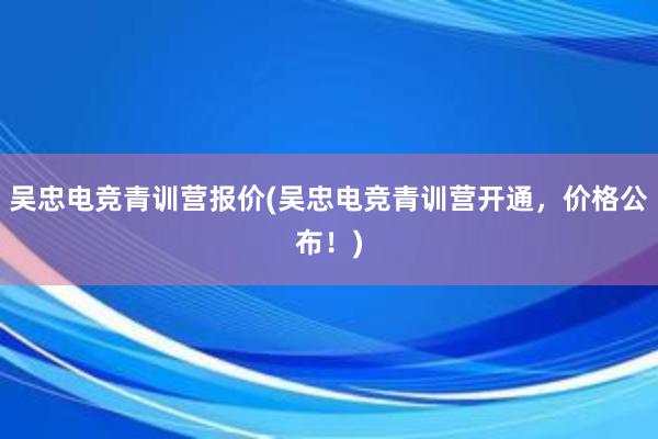 吴忠电竞青训营报价(吴忠电竞青训营开通，价格公布！)