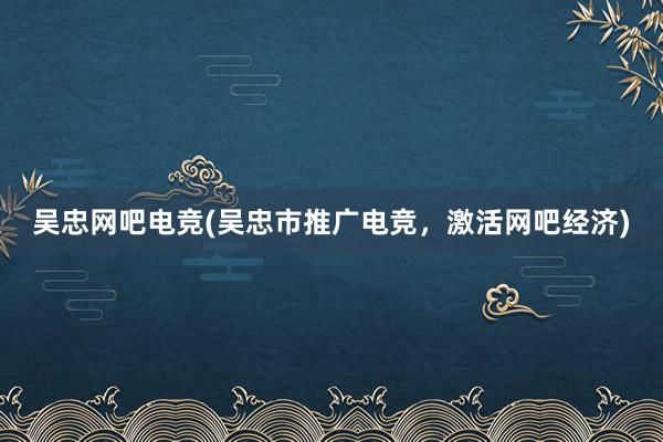 吴忠网吧电竞(吴忠市推广电竞，激活网吧经济)