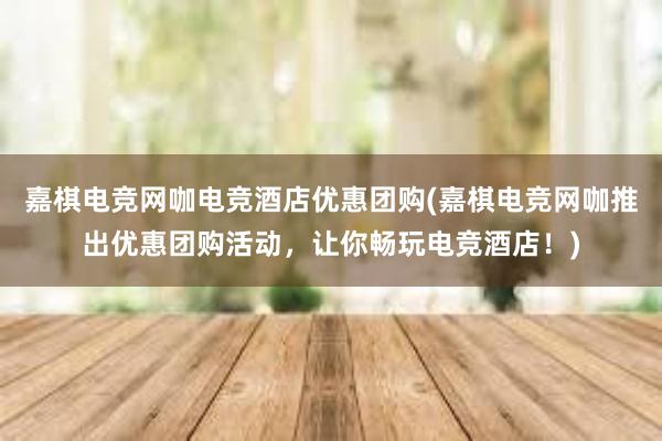 嘉棋电竞网咖电竞酒店优惠团购(嘉棋电竞网咖推出优惠团购活动，让你畅玩电竞酒店！)