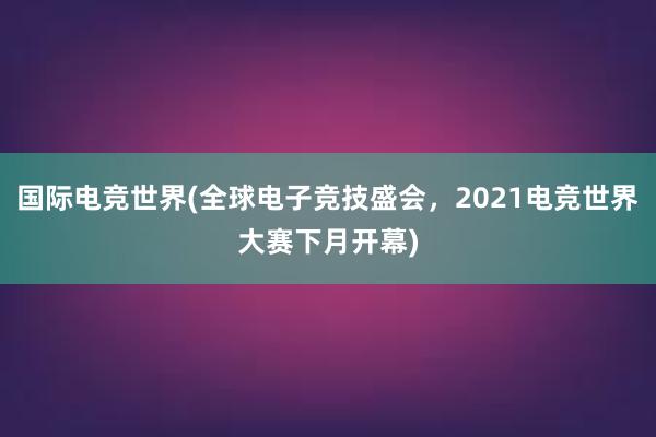 国际电竞世界(全球电子竞技盛会，2021电竞世界大赛下月开幕)