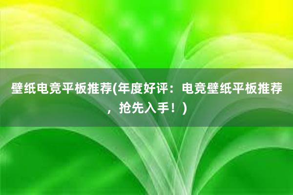 壁纸电竞平板推荐(年度好评：电竞壁纸平板推荐，抢先入手！)