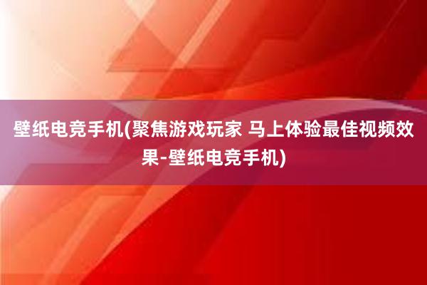 壁纸电竞手机(聚焦游戏玩家 马上体验最佳视频效果-壁纸电竞手机)