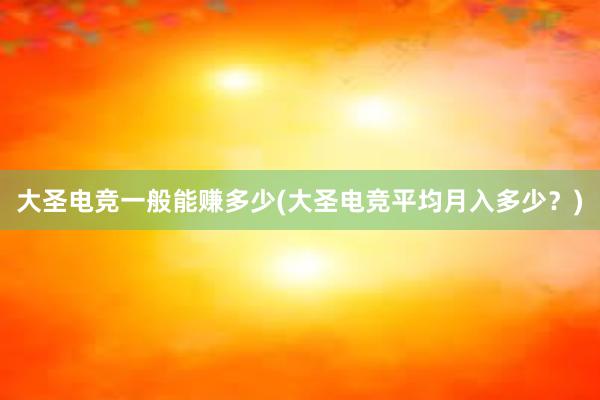 大圣电竞一般能赚多少(大圣电竞平均月入多少？)