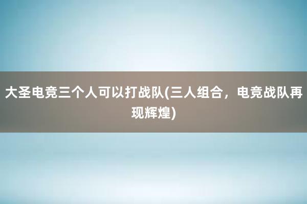 大圣电竞三个人可以打战队(三人组合，电竞战队再现辉煌)