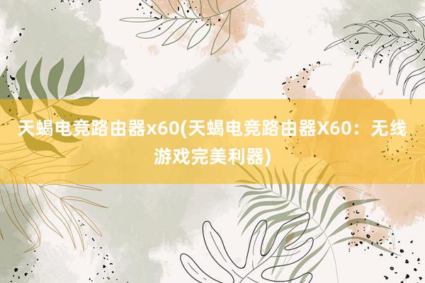 天蝎电竞路由器x60(天蝎电竞路由器X60：无线游戏完美利器)