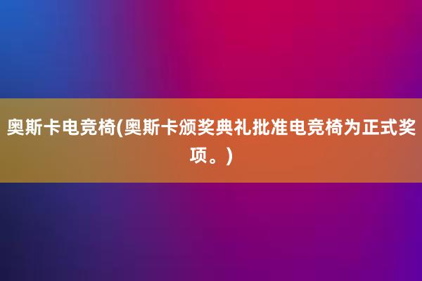 奥斯卡电竞椅(奥斯卡颁奖典礼批准电竞椅为正式奖项。)