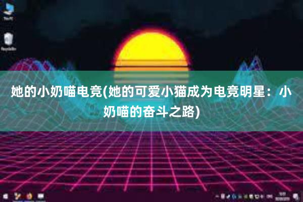 她的小奶喵电竞(她的可爱小猫成为电竞明星：小奶喵的奋斗之路)