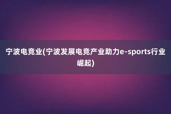 宁波电竞业(宁波发展电竞产业助力e-sports行业崛起)