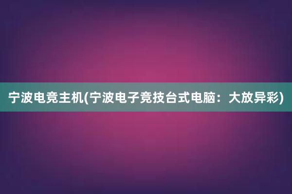 宁波电竞主机(宁波电子竞技台式电脑：大放异彩)