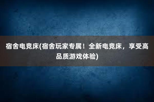 宿舍电竞床(宿舍玩家专属！全新电竞床，享受高品质游戏体验)