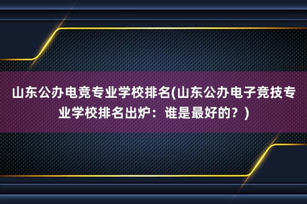 山东公办电竞专业学校排名(山东公办电子竞技专业学校排名出炉：谁是最好的？)