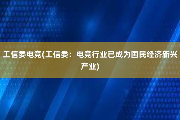 工信委电竞(工信委：电竞行业已成为国民经济新兴产业)