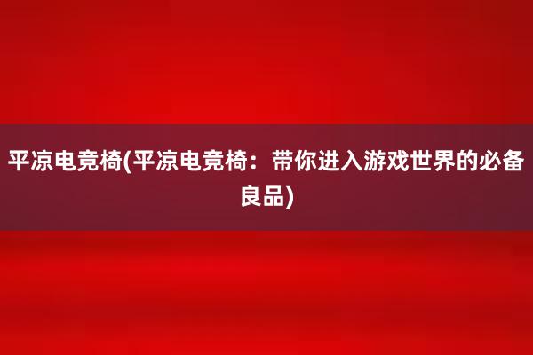 平凉电竞椅(平凉电竞椅：带你进入游戏世界的必备良品)